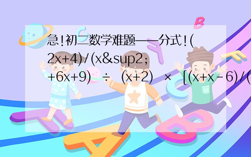 急!初二数学难题——分式!(2x+4)/(x²+6x+9)  ÷  (x+2)  ×  [(x+x-6)/(8-4x)]一定要一步一步的把过程写明白!以及原因!如果解决了问题,想要多少给多少!