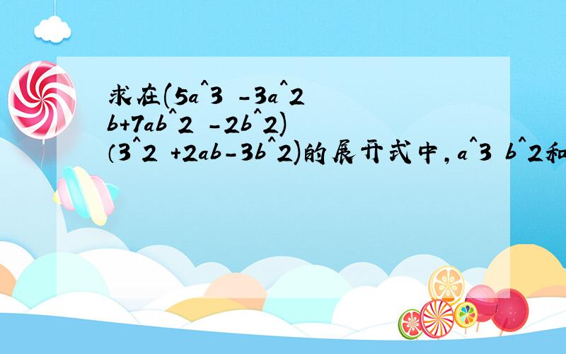 求在(5a^3 -3a^2 b+7ab^2 -2b^2)（3^2 +2ab-3b^2)的展开式中,a^3 b^2和a^2 b^3的系数,若根据多项式乘以多项式法则直接运算,计算量就会比较大；若用竖式计算,就会很方便.5 -3 7 -2*） 3 2 -3————————