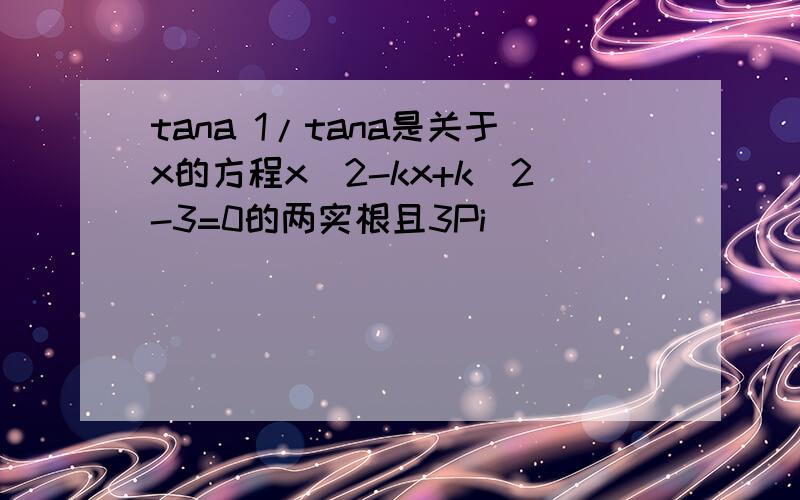 tana 1/tana是关于x的方程x^2-kx+k^2-3=0的两实根且3Pi