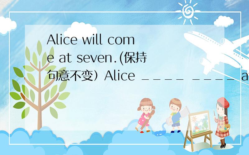 Alice will come at seven.(保持句意不变）Alice ____ ____ at seven.we had a nice open day.(改为感叹句）____ ____ ____ ____day we ____!l'd like _boiled_eggs for breakfast.（对划线部分提问）