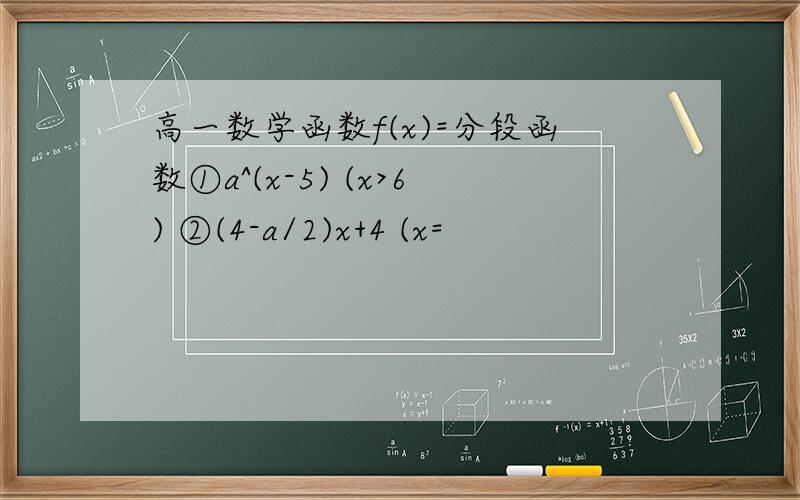高一数学函数f(x)=分段函数①a^(x-5) (x>6) ②(4-a/2)x+4 (x=