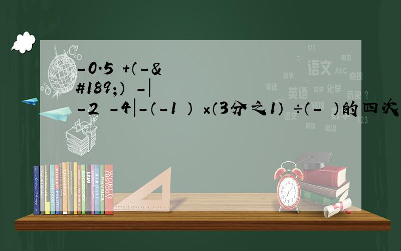 -0.5²+（-½）²-|-2²-4|-（-1½）³×（3分之1）³÷（-½）的四次方