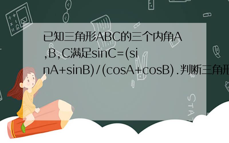 已知三角形ABC的三个内角A,B,C满足sinC=(sinA+sinB)/(cosA+cosB).判断三角形ABC的形状．