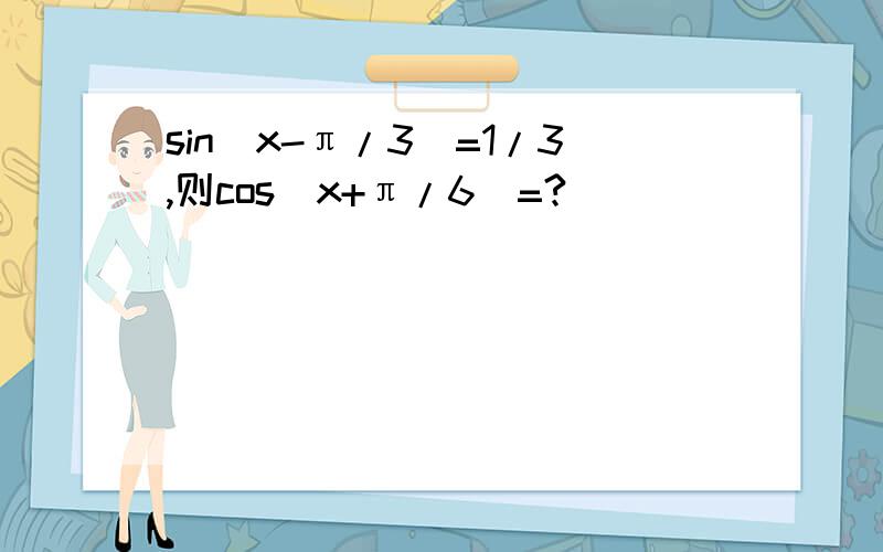 sin（x-π/3）=1/3,则cos（x+π/6）=?