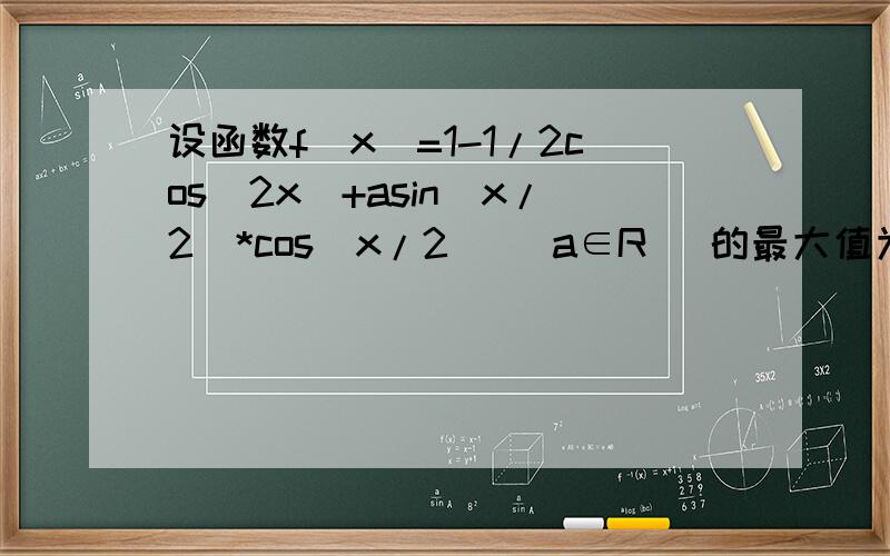 设函数f(x)=1-1/2cos(2x)+asin(x/2)*cos(x/2) (a∈R) 的最大值为3,试求a