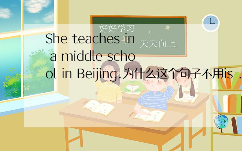 She teaches in a middle school in Beijing.为什么这个句子不用is .She is teaches in a middle school in Beijing.