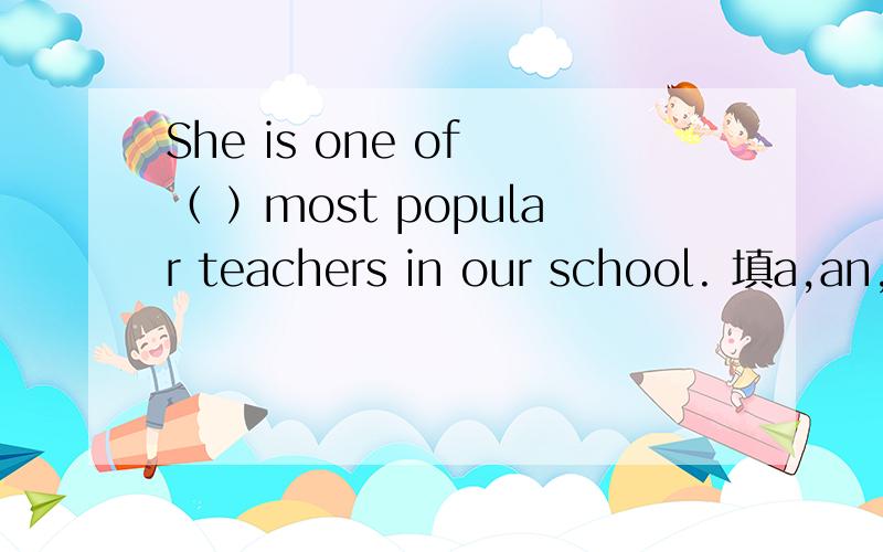 She is one of （ ）most popular teachers in our school. 填a,an,the