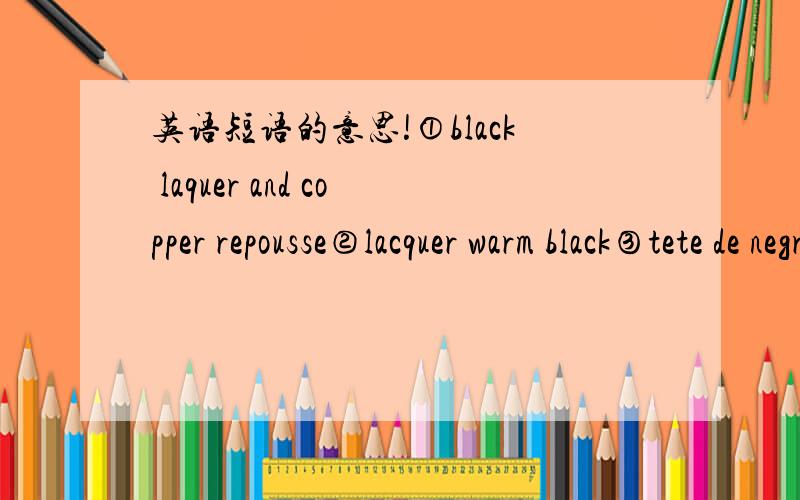 英语短语的意思!①black laquer and copper repousse②lacquer warm black③tete de negre④linen lacquer,（应该都是某种饰面材料） .