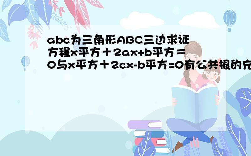 abc为三角形ABC三边求证方程x平方＋2ax+b平方＝0与x平方＋2cx-b平方=0有公共根的充要条件是角A＝90度
