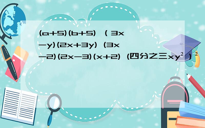 (a+5)(b+5) （3x-y)(2x+3y) (3x-2)(2x-3)(x+2) (四分之三xy²）² (2ab²）x（-3a)