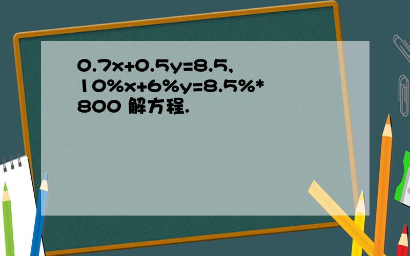 0.7x+0.5y=8.5,10%x+6%y=8.5%*800 解方程.