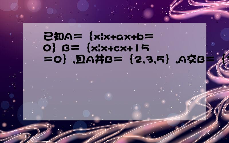 已知A＝｛x|x+ax+b＝0｝B＝｛x|x+cx+15＝0｝,且A并B＝｛2,3,5｝,A交B＝｛3｝,求a,b,c的值.
