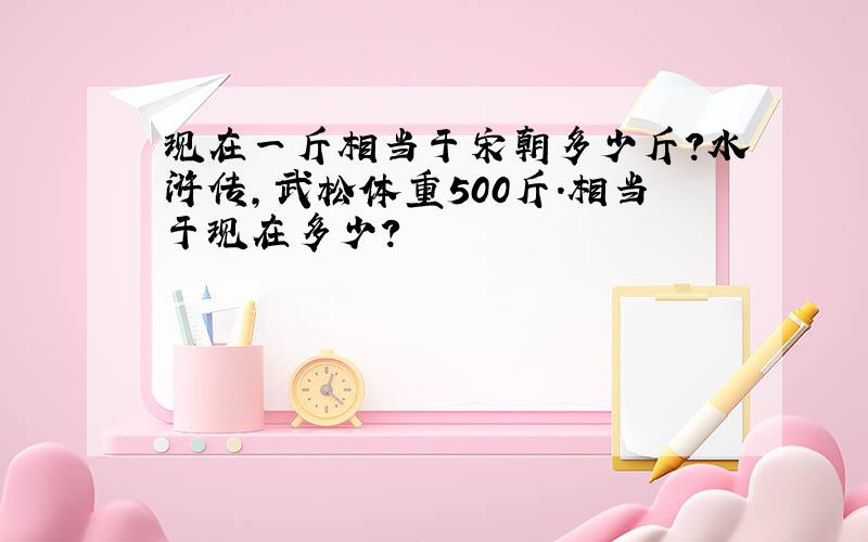 现在一斤相当于宋朝多少斤?水浒传,武松体重500斤.相当于现在多少?