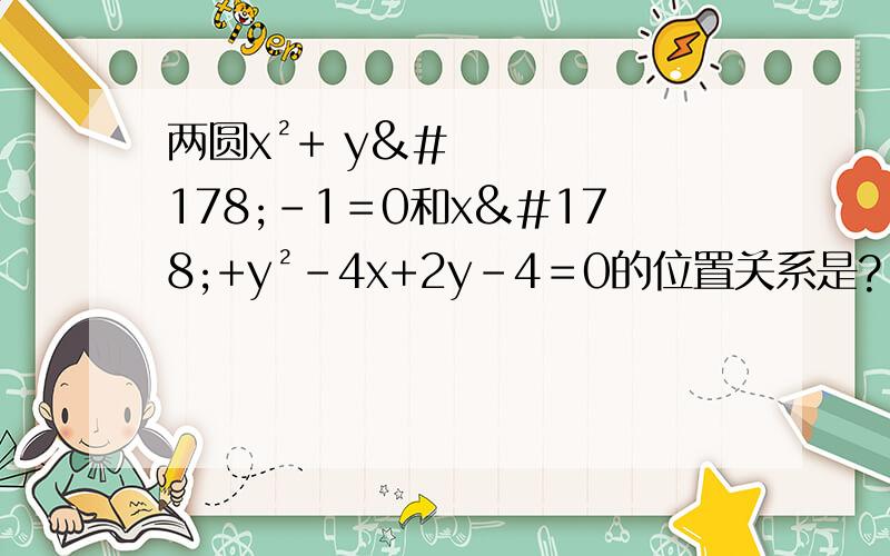 两圆x²+ y²-1＝0和x²+y²-4x+2y-4＝0的位置关系是?