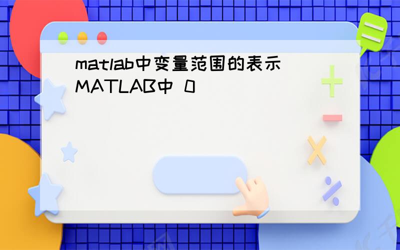matlab中变量范围的表示MATLAB中 0