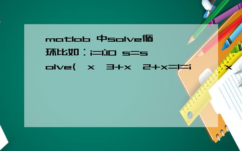 matlab 中solve循环比如：i=1:10 s=solve('x^3+x^2+x=1=i','x')要正根