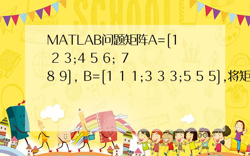 MATLAB问题矩阵A=[1 2 3;4 5 6; 7 8 9], B=[1 1 1;3 3 3;5 5 5],将矩阵A*B赋值给C,A.*B赋值给D,并说明C和D的区别.