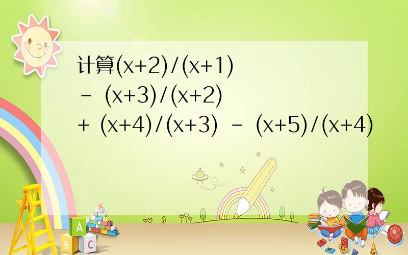 计算(x+2)/(x+1) - (x+3)/(x+2) + (x+4)/(x+3) - (x+5)/(x+4)