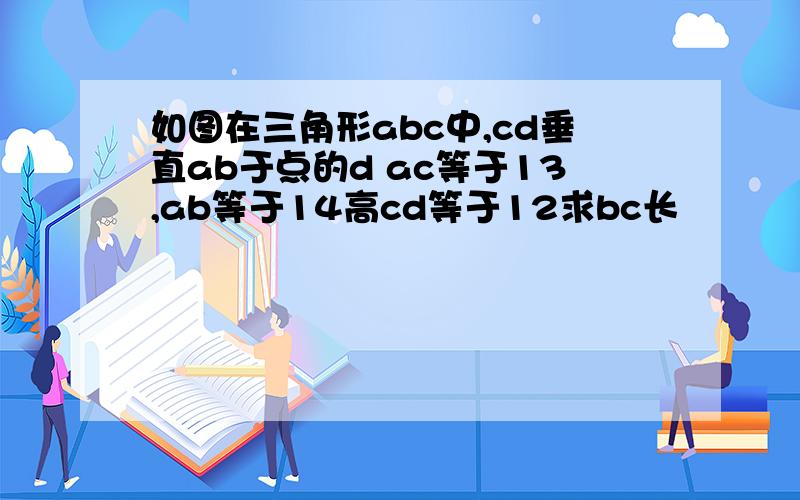 如图在三角形abc中,cd垂直ab于点的d ac等于13,ab等于14高cd等于12求bc长