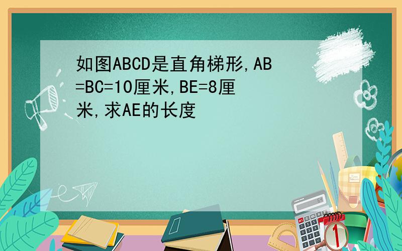 如图ABCD是直角梯形,AB=BC=10厘米,BE=8厘米,求AE的长度