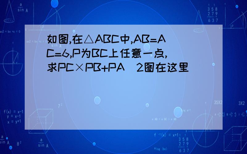 如图,在△ABC中,AB=AC=6,P为BC上任意一点,求PC×PB+PA^2图在这里
