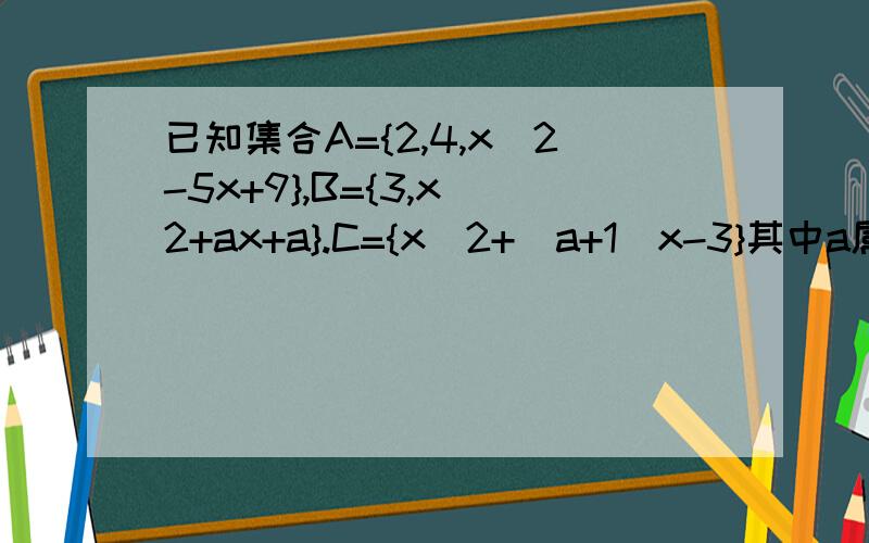 已知集合A={2,4,x^2-5x+9},B={3,x^2+ax+a}.C={x^2+(a+1)x-3}其中a属于R若2属于B,B是A的真子集,求a,x的值.大家的答案都是依题可得：x^2+ax+a=2.①x^2-5x+9=3.②由②解得x1=2,x2=3.代入①中：当x=2时,4+2a+a=2,得a=-2/3当x
