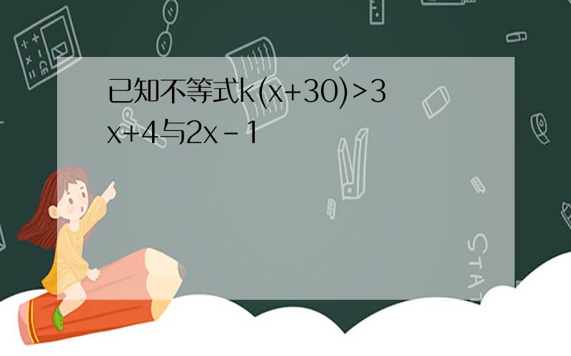 已知不等式k(x+30)>3x+4与2x-1