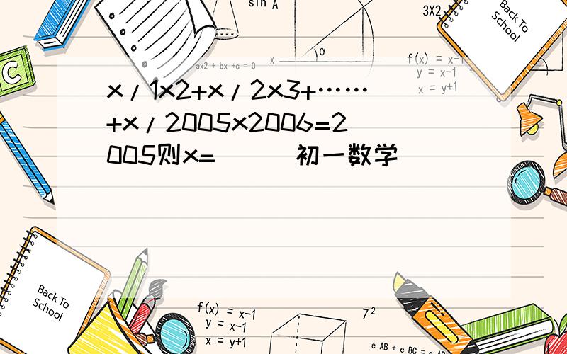 x/1x2+x/2x3+……+x/2005x2006=2005则x=（）（初一数学）