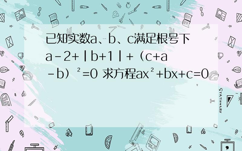 已知实数a、b、c满足根号下a-2+|b+1|+（c+a-b）²=0 求方程ax²+bx+c=0