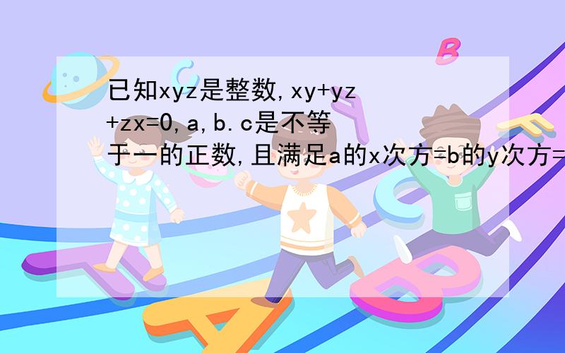 已知xyz是整数,xy+yz+zx=0,a,b.c是不等于一的正数,且满足a的x次方=b的y次方=c的z次方,求证,abc =1