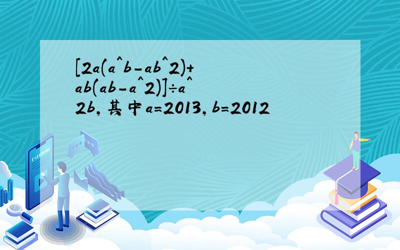 [2a(a^b-ab^2)+ab(ab-a^2)]÷a^2b,其中a=2013,b=2012