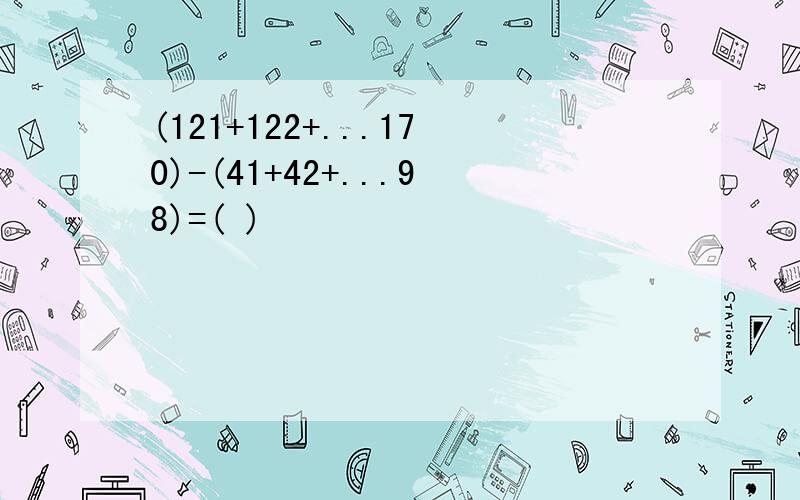 (121+122+...170)-(41+42+...98)=( )