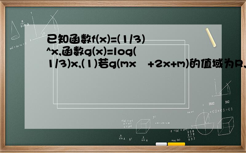 已知函数f(x)=(1/3)^x,函数g(x)=log(1/3)x,(1)若g(mx²+2x+m)的值域为R,求实数m的取值范围；(2）当x∈[-1,1]时,求函数y=[f(x)]²-2af(x)+3的最小值h(a)；(3)是否存在非负实数m,n,使得函数y=log1/3[f(x²)]的