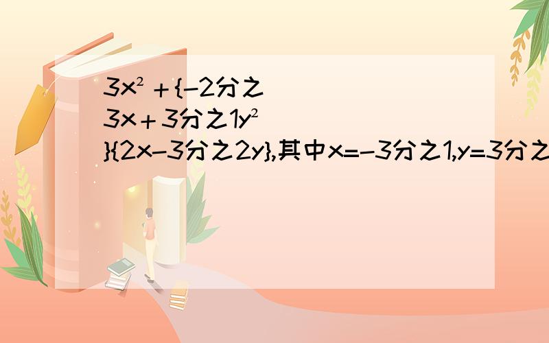 3x²＋{-2分之3x＋3分之1y²}{2x-3分之2y},其中x=-3分之1,y=3分之2；