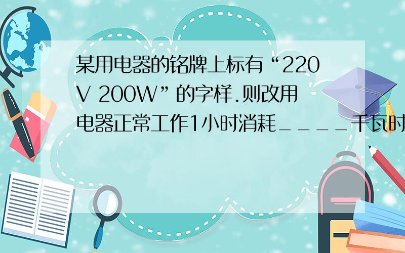 某用电器的铭牌上标有“220V 200W”的字样.则改用电器正常工作1小时消耗____千瓦时电能,若接在110V的电源上,则改用能电气的实际功率是____瓦.