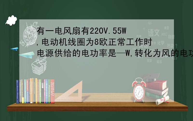 有一电风扇有220V.55W,电动机线圈为8欧正常工作时电源供给的电功率是—W,转化为风的电功率是-W,电动机的发热功率-W