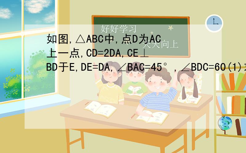 如图,△ABC中,点D为AC上一点,CD=2DA,CE⊥BD于E,DE=DA,∠BAC=45°,∠BDC=60(1)求证：△AEC∽△ADE.(2)求△BEC与△BEA的面积比.