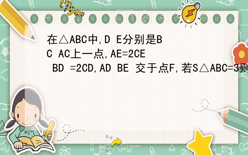在△ABC中,D E分别是BC AC上一点,AE=2CE BD =2CD,AD BE 交于点F,若S△ABC=3则四边形DCEF面积为多少