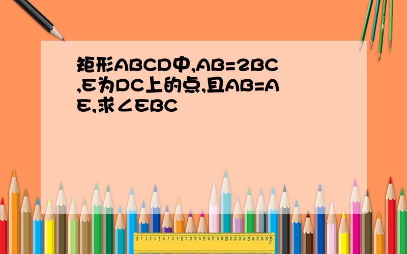 矩形ABCD中,AB=2BC,E为DC上的点,且AB=AE,求∠EBC