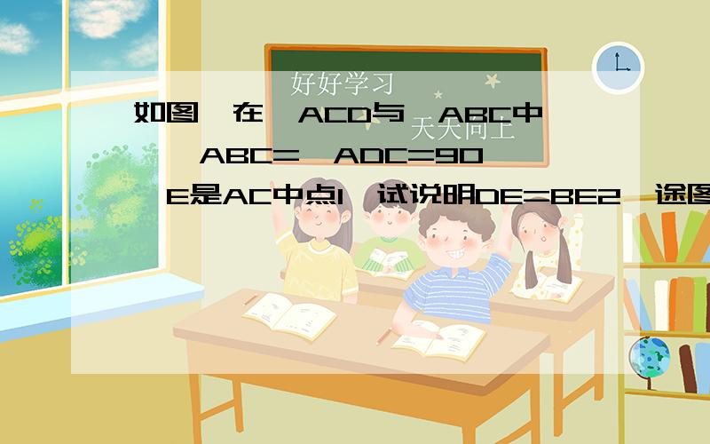 如图,在△ACD与△ABC中,∠ABC=∠ADC=90°,E是AC中点1,试说明DE=BE2,途图中有哪些等腰三角形?（不需要证明）