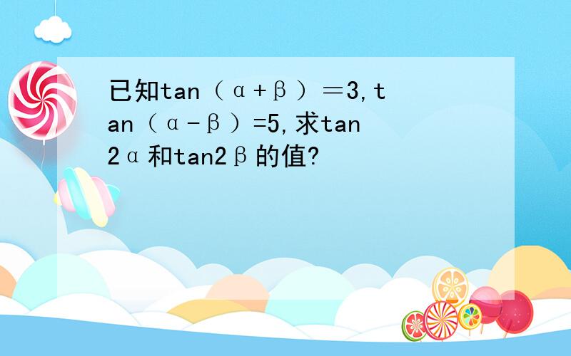 已知tan（α+β）＝3,tan（α-β）=5,求tan2α和tan2β的值?