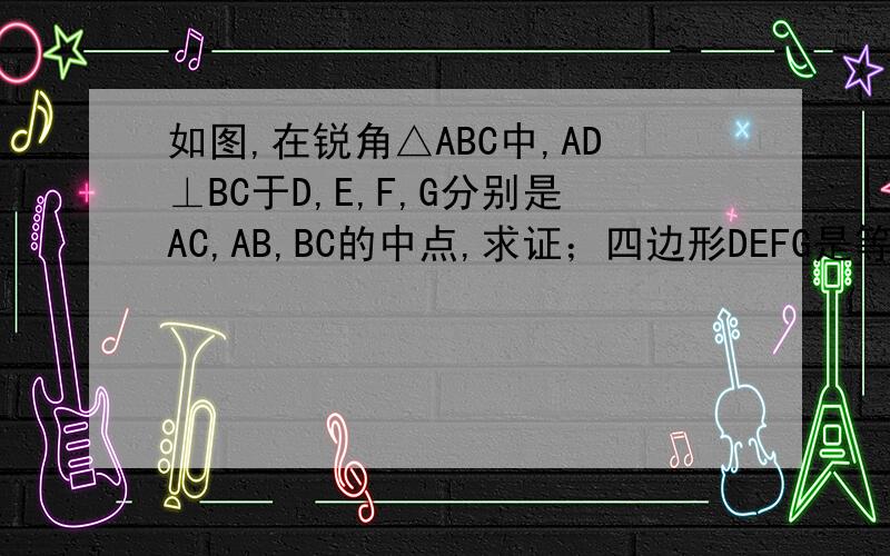 如图,在锐角△ABC中,AD⊥BC于D,E,F,G分别是AC,AB,BC的中点,求证；四边形DEFG是等腰梯形.