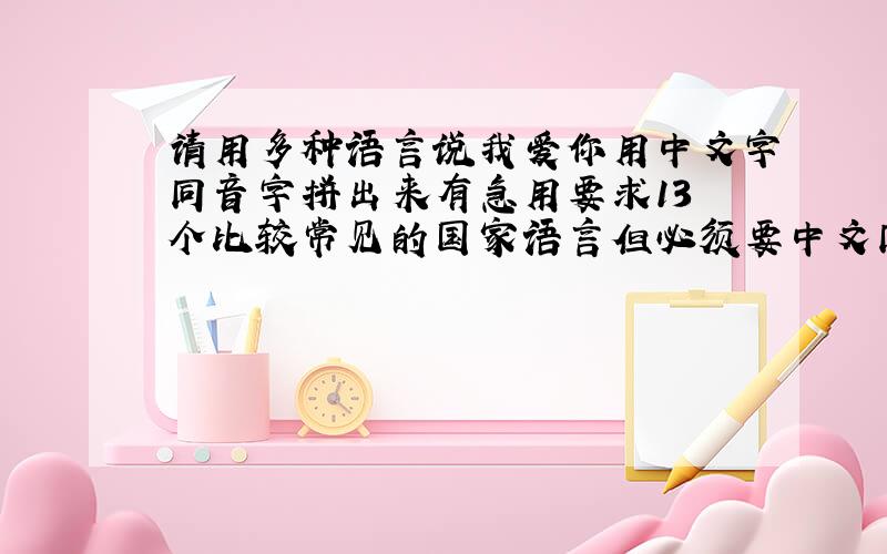 请用多种语言说我爱你用中文字同音字拼出来有急用要求13 个比较常见的国家语言但必须要中文同音字标注