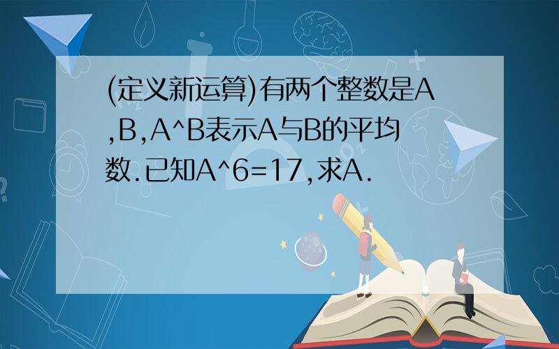 (定义新运算)有两个整数是A,B,A^B表示A与B的平均数.已知A^6=17,求A.