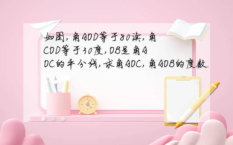 如图,角AOD等于80读,角COD等于30度,OB是角AOC的平分线,求角AOC,角AOB的度数.