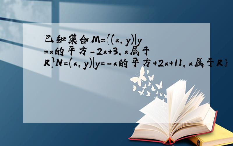 已知集合M={(x,y)|y=x的平方-2x+3,x属于R}N=(x,y)|y=-x的平方+2x+11,x属于R｝ 求M交N