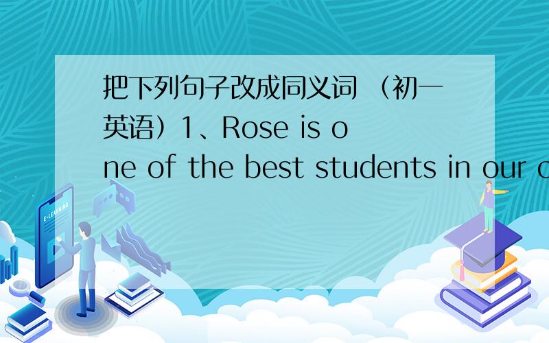 把下列句子改成同义词 （初一英语）1、Rose is one of the best students in our classRose is_____ _____ _____ _____ _____in our class 2、Sally often calls her parents on saturdaySally often _____ _____ _____ _____her parents on saturday