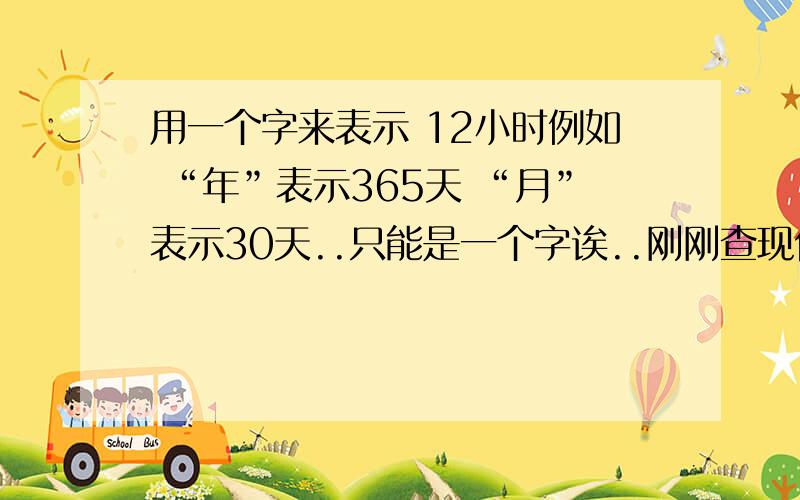 用一个字来表示 12小时例如 “年”表示365天 “月”表示30天..只能是一个字诶..刚刚查现代汉语词典 里面对“晌”字的解释没有这个意思呐..