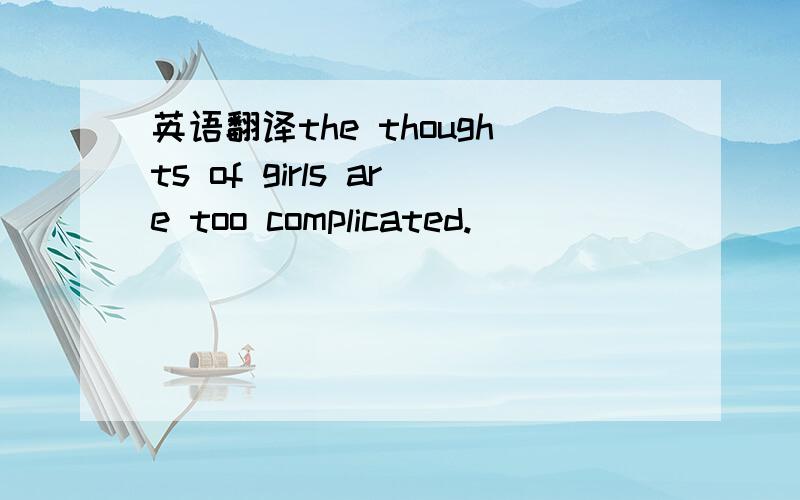 英语翻译the thoughts of girls are too complicated.