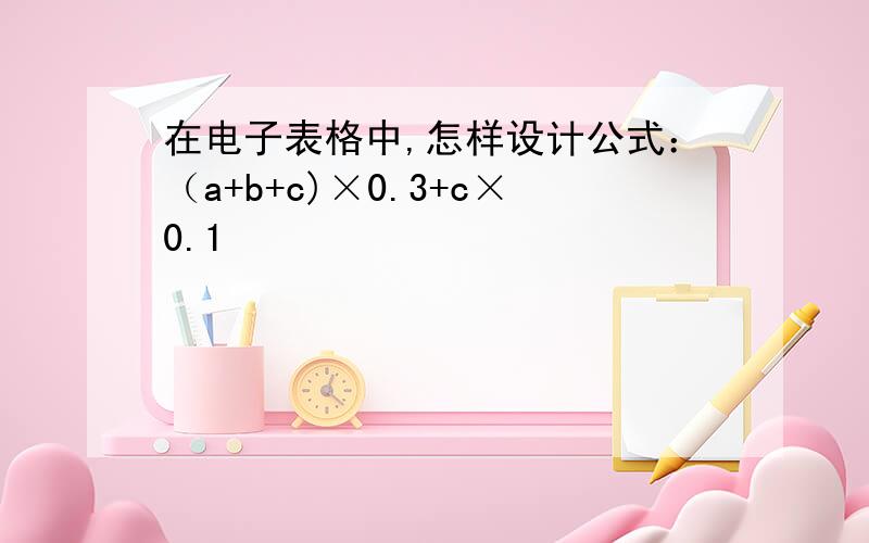 在电子表格中,怎样设计公式：（a+b+c)×0.3+c×0.1